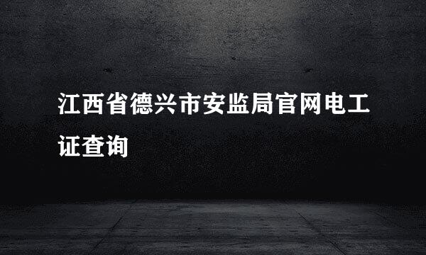 江西省德兴市安监局官网电工证查询