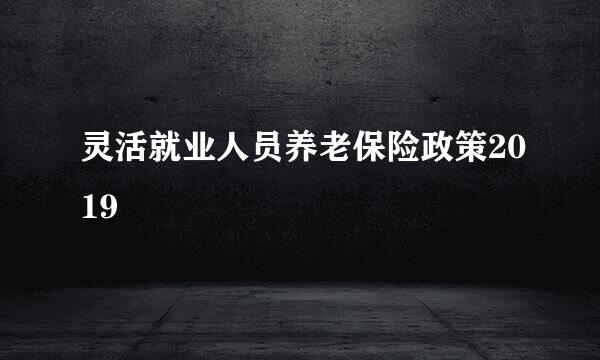 灵活就业人员养老保险政策2019