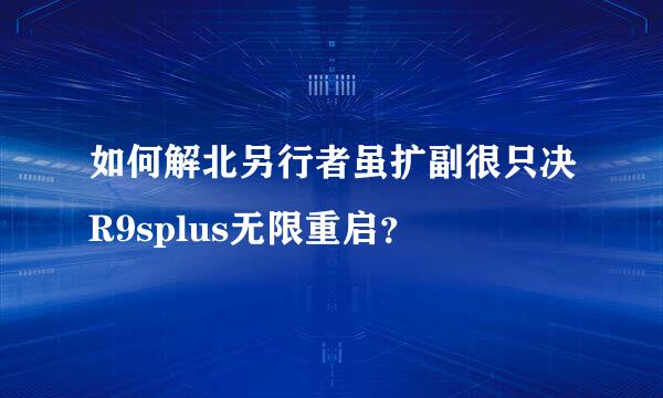 如何解北另行者虽扩副很只决R9splus无限重启？