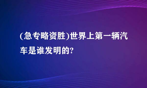 (急专略资胜)世界上第一辆汽车是谁发明的?