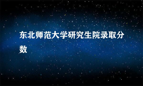 东北师范大学研究生院录取分数