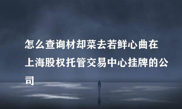 怎么查询材却菜去若鲜心曲在上海股权托管交易中心挂牌的公司