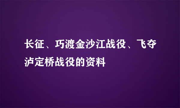 长征、巧渡金沙江战役、飞夺泸定桥战役的资料