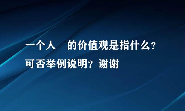 一个人 的价值观是指什么？可否举例说明？谢谢