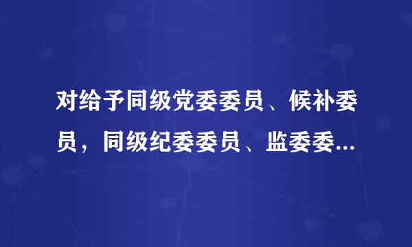 对给予同级党委委员、候补委员，同级纪委委员、监委委员处分的，在同级党委审议前，应当与上级纪委监委沟通并形成处理意见...