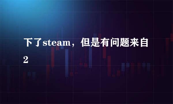 下了steam，但是有问题来自2