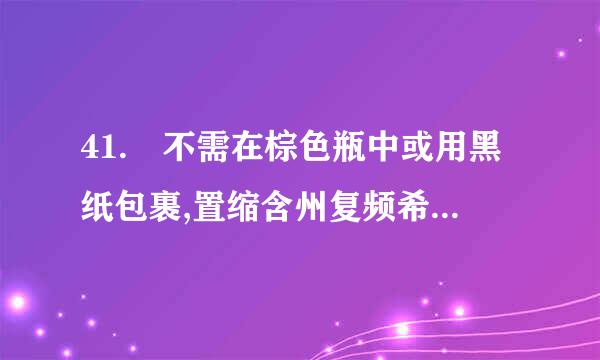 41. 不需在棕色瓶中或用黑纸包裹,置缩含州复频希乎于低温阴凉处的药品较鱼蛋频汽花比立务营是: