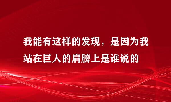 我能有这样的发现，是因为我站在巨人的肩膀上是谁说的