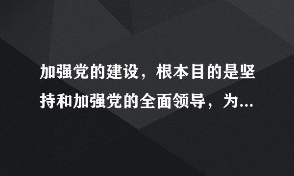 加强党的建设，根本目的是坚持和加强党的全面领导，为推进中国特色社会主义事业提供坚强保证。中国共产党是中国特沉烈风化料杆府都特色社会主义...