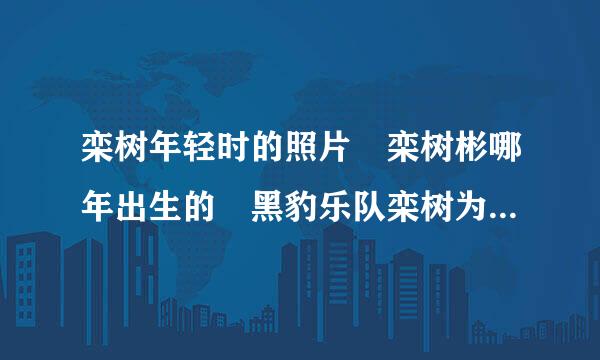 栾树年轻时的照片 栾树彬哪年出生的 黑豹乐队栾树为什么单飞