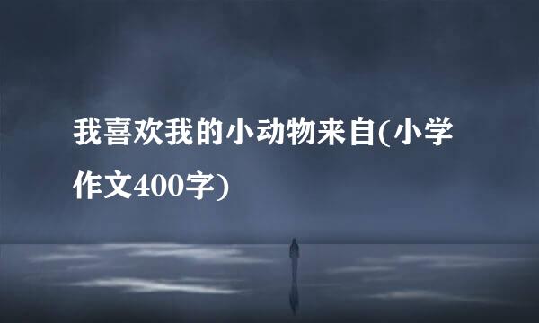 我喜欢我的小动物来自(小学作文400字)