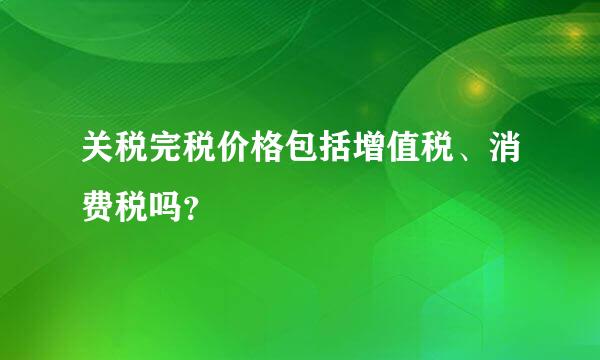 关税完税价格包括增值税、消费税吗？