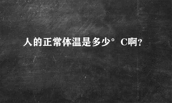 人的正常体温是多少°C啊？