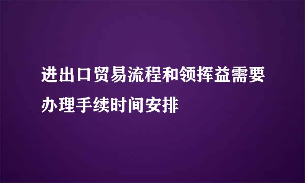 进出口贸易流程和领挥益需要办理手续时间安排