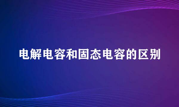 电解电容和固态电容的区别