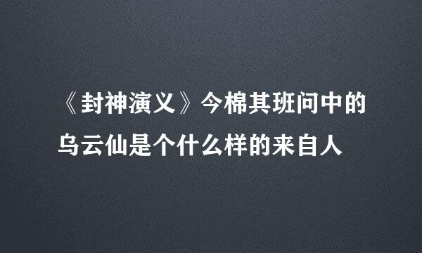 《封神演义》今棉其班问中的乌云仙是个什么样的来自人