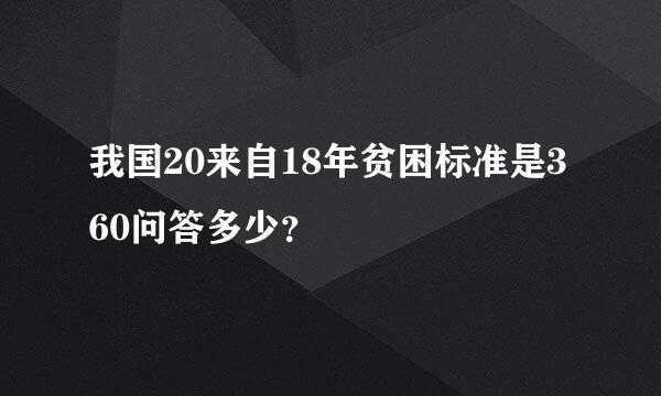 我国20来自18年贫困标准是360问答多少？