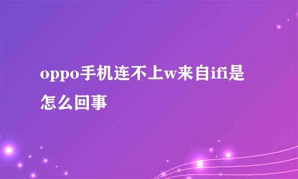 oppo手机连不上w来自ifi是怎么回事