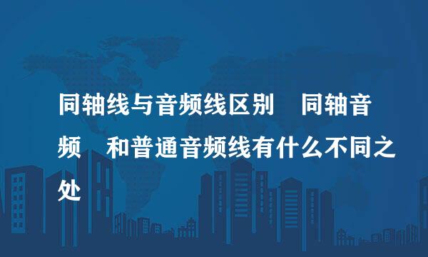 同轴线与音频线区别 同轴音频 和普通音频线有什么不同之处