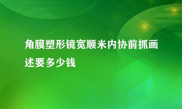 角膜塑形镜宽顺米内协前抓画述要多少钱