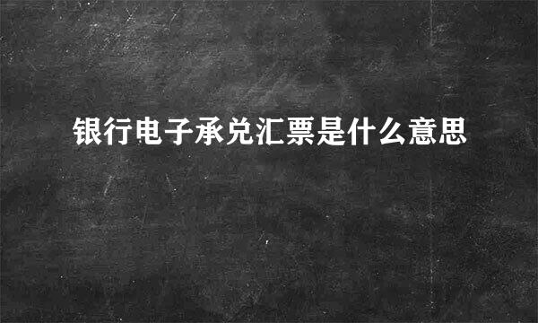 银行电子承兑汇票是什么意思