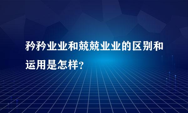 矜矜业业和兢兢业业的区别和运用是怎样？