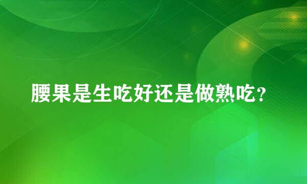 腰果是生吃好还是做熟吃？