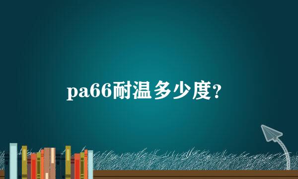 pa66耐温多少度？