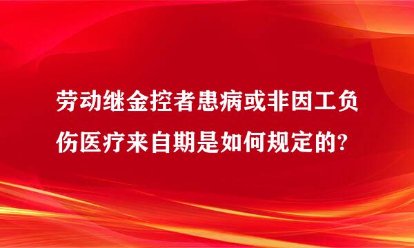 劳动继金控者患病或非因工负伤医疗来自期是如何规定的?