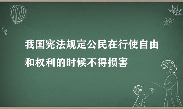 我国宪法规定公民在行使自由和权利的时候不得损害