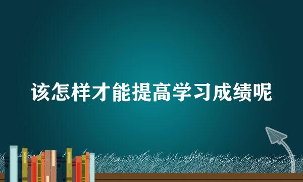 该怎样才能提高学习成绩呢