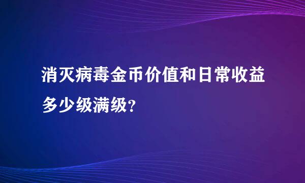 消灭病毒金币价值和日常收益多少级满级？