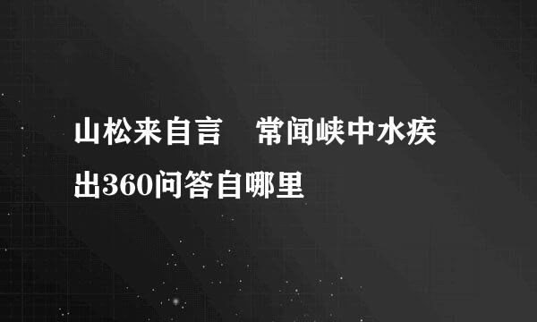 山松来自言 常闻峡中水疾 出360问答自哪里