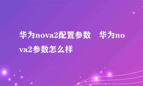 华为nova2配置参数 华为nova2参数怎么样