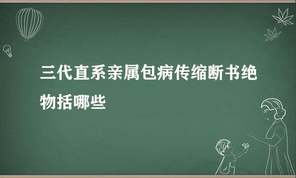 三代直系亲属包病传缩断书绝物括哪些