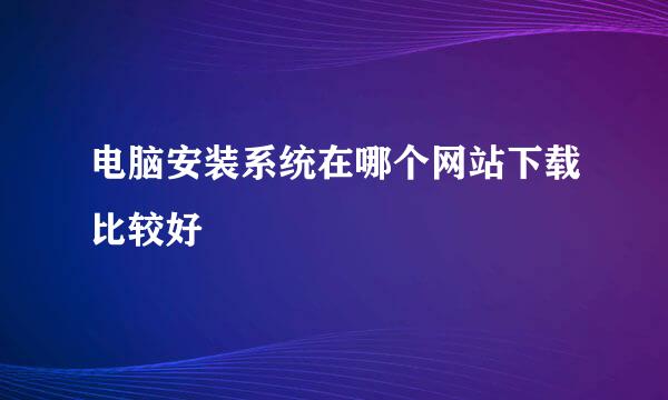 电脑安装系统在哪个网站下载比较好