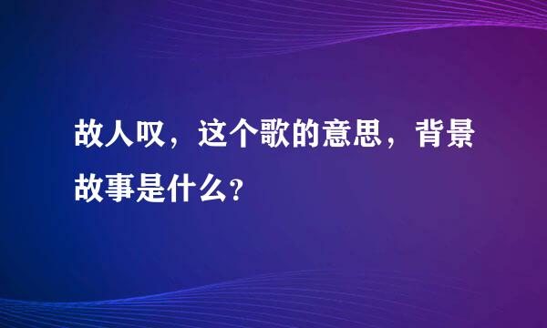 故人叹，这个歌的意思，背景故事是什么？