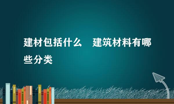 建材包括什么 建筑材料有哪些分类