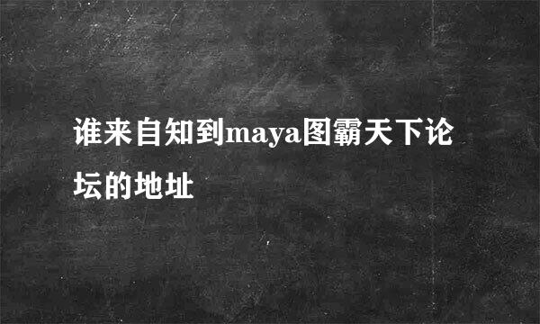 谁来自知到maya图霸天下论坛的地址