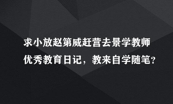 求小放赵第威赶营去景学教师优秀教育日记，教来自学随笔？