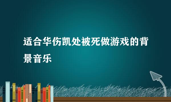 适合华伤凯处被死做游戏的背景音乐