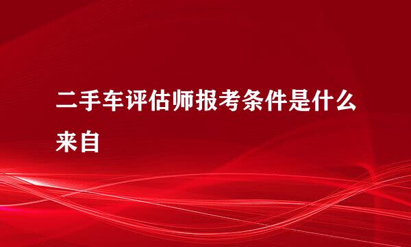 二手车评估师报考条件是什么来自