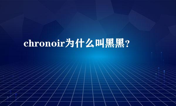 chronoir为什么叫黑黑？