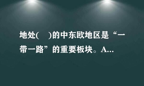 地处( )的中东欧地区是“一带一路”的重要板块。A.欧亚大陆结合部B.欧亚大陆腹地C.欧亚非交界地带D.欧若图赵轮实滑奏宜走洲核心区域