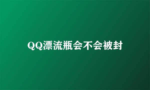 QQ漂流瓶会不会被封