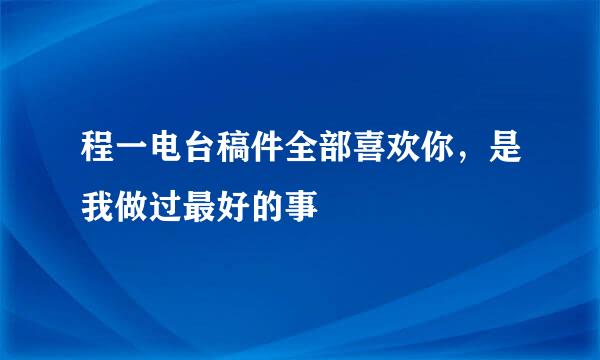 程一电台稿件全部喜欢你，是我做过最好的事