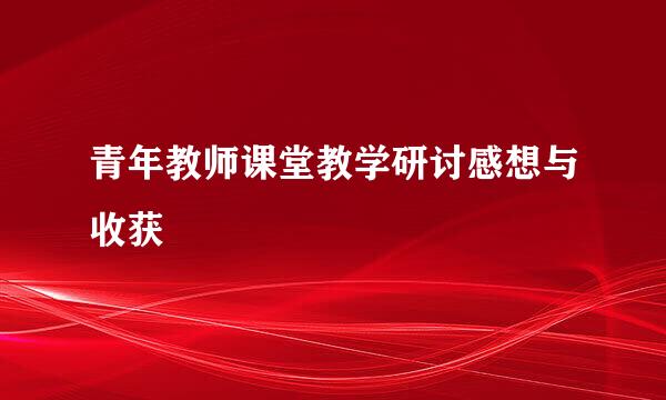 青年教师课堂教学研讨感想与收获