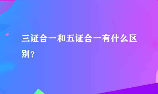 三证合一和五证合一有什么区别？