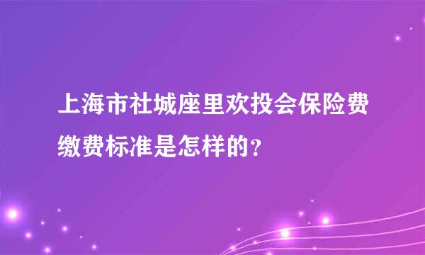 上海市社城座里欢投会保险费缴费标准是怎样的？