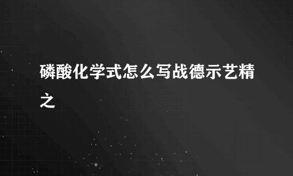 磷酸化学式怎么写战德示艺精之